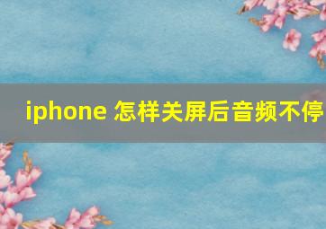 iphone 怎样关屏后音频不停